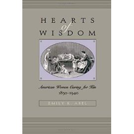 Hearts of Wisdom - American Women Caring for Kin 1850-1940 - Emily K. Abel