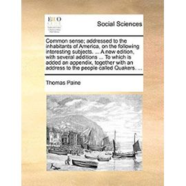 Common Sense; Addressed to the Inhabitants of America, on the Following Interesting Subjects. ... a New Edition, with Several Additions ... to Which ... an Address to the People Called Quakers. ... - Thomas Paine