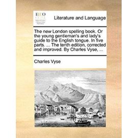 The New London Spelling Book. or the Young Gentlemans and Lady's Guide to the English Tongue. in Five Parts. ... the Tenth Edition, Corrected and Improved. by Charles Vyse, ... - Vyse, Charles