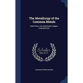 The Metallurgy of the Common Metals: Gold, Silver, Iron (and Steel), Copper, Lead and Zinc - Austin, Leonard Strong