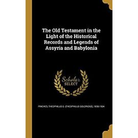 The Old Testament in the Light of the Historical Records and Legends of Assyria and Babylonia - Pinches, Theophilus G (Theophilus Goldr