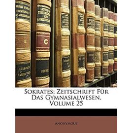 Sokrates; Zeitschrift Fur Das Gymnasialwesen, Volume 25 - Anonymous
