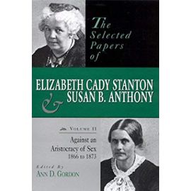 The Selected Papers of Elizabeth Cady Stanton and Susan B. Anthony: Against an Aristocracy of Sex, 1866 to 1873 - Ann D. Gordon
