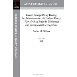 French Foreign Policy During the Administration of Cardinal Fleury, 1729-1743: A Study in Diplomacy and Commercial Development - Arthur M. Wilson