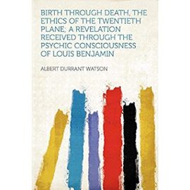 Birth Through Death, the Ethics of the Twentieth Plane; a Revelation Received Through the Psychic Consciousness of Louis Benjamin - Albert Durrant Watson