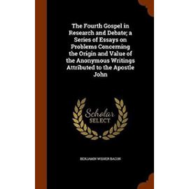 The Fourth Gospel in Research and Debate; A Series of Essays on Problems Concerning the Origin and Value of the Anonymous Writings Attributed to the Apostle John - Bacon, Benjamin Wisner
