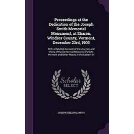 Proceedings at the Dedication of the Joseph Smith Memorial Monument, at Sharon, Windsor County, Vermont, December 23rd, 1905: With a Detailed Account ... to Vermont and Other Places in the Eastern St - Smith, Joseph Fielding