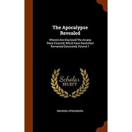 The Apocalypse Revealed: Wherein Are Disclosed the Arcana There Foretold, Which Have Heretofore Remained Concealed, Volume 1 - Swedenborg, Emanuel