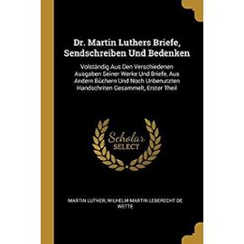 Dr. Martin Luthers Briefe Sendschreiben Und Bedenken: Volständig Aus Den Verschiedenen Ausgaben Seiner Werke Und Briefe Aus Andern Büchern Und Noch
