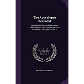 The Apocalypse Revealed: Wherein Are Disclosed the Arcana There Foretold, Which Have Heretofore Remained Concealed, Volume 1 - Swedenborg, Emanuel