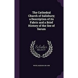The Cathedral Church of Salisbury; A Description of Its Fabric and a Brief History of the See of Sarum - White, Gleeson