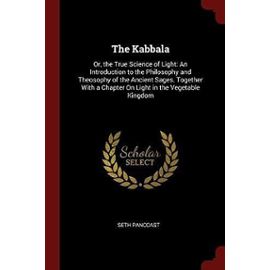The Kabbala: Or, the True Science of Light: An Introduction to the Philosophy and Theosophy of the Ancient Sages. Together with a Chapter on Light in the Vegetable Kingdom - Pancoast, Seth