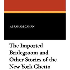 The Imported Bridegroom and Other Stories of the New York Ghetto - Abraham Cahan