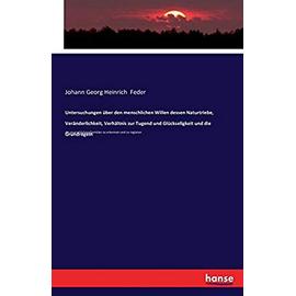 Untersuchungen Uber Den Menschlichen Willen Dessen Naturtriebe, Veranderlichkeit, Verhaltnis Zur Tugend Und Gluckseligkeit Und Die Grundregeln - Feder, Johann Georg Heinrich