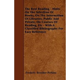 The Best Reading - Hints on the Selection of Books, on the Information of Libraries, Public and Private, on Courses of Reading, Etc - With a Classifie - Frederic Beecher Perkins