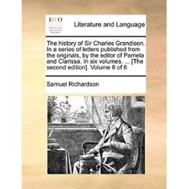 The History of Sir Charles Grandison. in a Series of Letters Published from the Originals, by the Editor of Pamela and Clarissa. in Six Volumes. ... [The Second Edition]. Volume 6 of 6 - Samuel Richardson