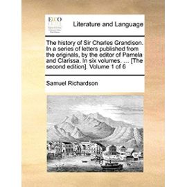 The History of Sir Charles Grandison. in a Series of Letters Published from the Originals, by the Editor of Pamela and Clarissa. in Six Volumes. ... [The Second Edition]. Volume 1 of 6 - Samuel Richardson