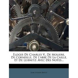 Eloges de Charles V., de Moliere, de Corneille, de L'Abbe de La Caille, Et de Leibnitz: Avec Des Notes... - Bailly, Jean Sylvain