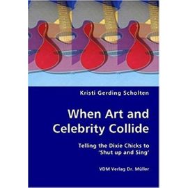 When Art and Celebrity Collide - Telling the Dixie Chicks to 'Shut Up and Sing' - Scholten, Kristi Gerding