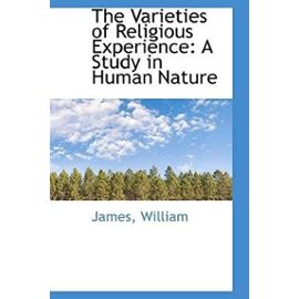 The Varieties of Religious Experience: A Study in Human Nature - William, James