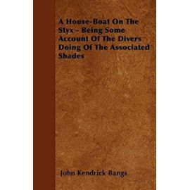 A House-Boat On The Styx - Being Some Account Of The Divers Doing Of The Associated Shades - John Kendrick Bangs