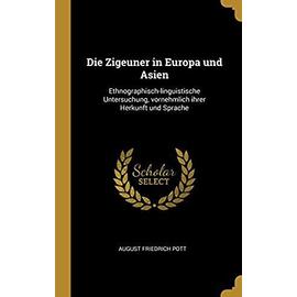 Die Zigeuner in Europa Und Asien: Ethnographisch-Linguistische Untersuchung, Vornehmlich Ihrer Herkunft Und Sprache - August Friedrich Pott