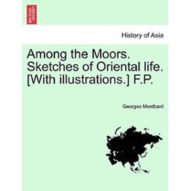 Among the Moors. Sketches of Oriental Life. [With Illustrations.] F.P. - Montbard, Georges