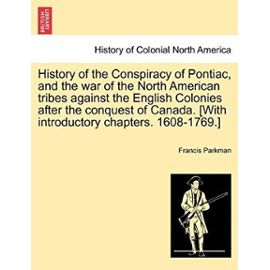 History of the Conspiracy of Pontiac, and the War of the North American Tribes Against the English Colonies After the Conquest of Canada. [With Introductory Chapters. 1608-1769.] - Parkman, Francis, Jr.