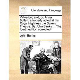Virtue Betray'd; Or, Anna Bullen: A Tragedy Acted at His Royal Highness the Duke's Theatre. by John Banks ... the Fourth Edition Corrected. - John Banks