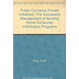 Public Concerns Private Initiatives: The Successful Management of Nursing Home Consumer Information Programs - Carol Ewig