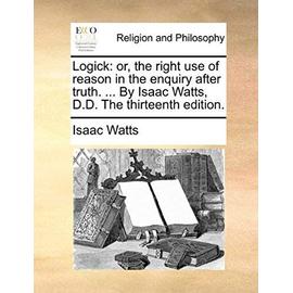 Logick: Or, the Right Use of Reason in the Enquiry After Truth. ... by Isaac Watts, D.D. the Thirteenth Edition. - Isaac Watts