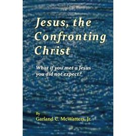 Jesus, the Confronting Christ: What if you met a Jesus you did not expect? - Garland C. Mcwatters Jr.