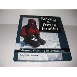 Braving the Frozen Frontier: Women Working in Antarctica - Rebecca L. Johnson