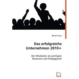 Das erfolgreiche Unternehmen 2010+: Der Mitarbeiter als wichtigste Ressource und Erfolgsgarant (German Edition) - Werner Torau