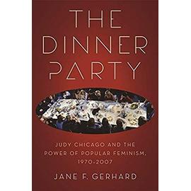 The Dinner Party: Judy Chicago and the Power of Popular Feminism, 1970-2007 - Jane F. Gerhard
