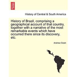 History of Brazil, Comprising a Geographical Account of That Country, Together with a Narrative of the Most Remarkable Events Which Have Occurred There Since Its Discovery, Etc. - Grant, Andrew