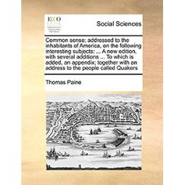 Common Sense; Addressed to the Inhabitants of America, on the Following Interesting Subjects: A New Edition, with Several Additions ... to Which Is ... with an Address to the People Called Quakers - Thomas Paine