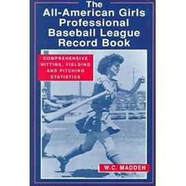The All-American Girls Professional Baseball League Record Book: Comprehensive Hitting, Fielding, and Pitching Statistics - W. C. Madden