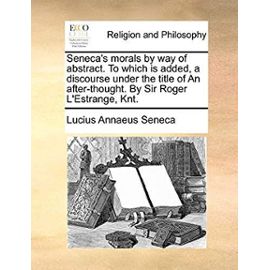 Seneca's Morals, by Way of Abstract. to Which Is Added, a Discourse Under the Title of an After-Thought. by Sir Roger l'Estrange, Knt - Seneca, Lucius Annaeus
