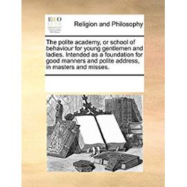 The Polite Academy, or School of Behaviour for Young Gentlemen and Ladies. Intended as a Foundation for Good Manners and Polite Address, in Masters an - See Notes Multiple Contributors