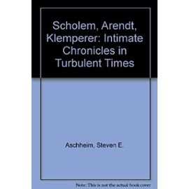 Scholem, Arendt, Klemperer: Intimate Chronicles in Turbulent Times - Steven E. Aschheim