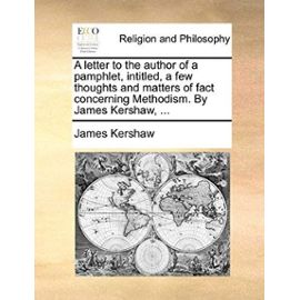 A Letter to the Author of a Pamphlet, Intitled, a Few Thoughts and Matters of Fact Concerning Methodism. by James Kershaw, ... - James Kershaw
