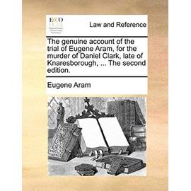 The Genuine Account of the Trial of Eugene Aram, for the Murder of Daniel Clark, Late of Knaresborough, ... the Second Edition. - Eugene Aram