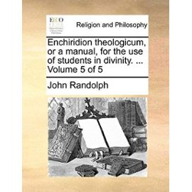 Enchiridion Theologicum, or a Manual, for the Use of Students in Divinity. ... Volume 5 of 5 - John Randolph