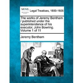 The Works of Jeremy Bentham / Published Under the Superintendence of His Executor, John Bowring. Volume 1 of 11 - Jeremy Bentham