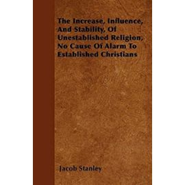 The Increase, Influence, And Stability, Of Unestablished Religion, No Cause Of Alarm To Established Christians - Jacob Stanley