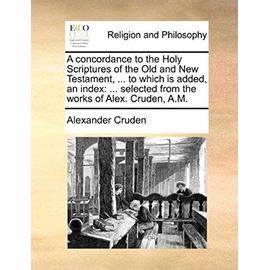A Concordance to the Holy Scriptures of the Old and New Testament, ... to Which Is Added, an Index: ... Selected from the Works of Alex. Cruden, A.M - Alexander Cruden