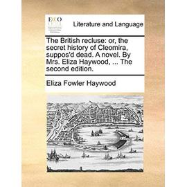 The British Recluse: Or, the Secret History of Cleomira, Suppos'd Dead. a Novel. by Mrs. Eliza Haywood, ... the Second Edition. - Eliza Fowler Haywood