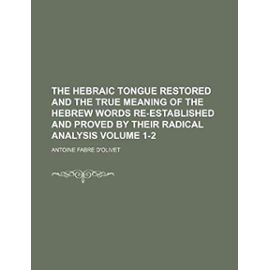 The Hebraic Tongue Restored and the True Meaning of the Hebrew Words Re-Established and Proved by Their Radical Analysis Volume 1-2 - Unknown