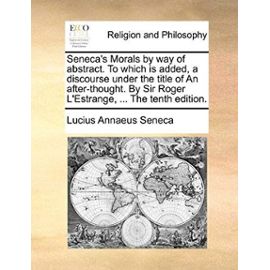 Seneca's Morals by Way of Abstract. to Which Is Added, a Discourse Under the Title of an After-Thought. by Sir Roger L'Estrange, ... the Tenth Edition - Lucius Annaeus Seneca